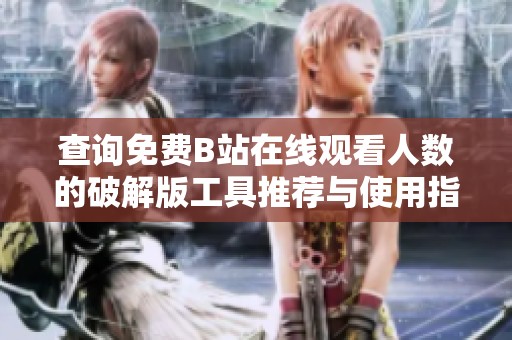 查询免费B站在线观看人数的破解版工具推荐与使用指南