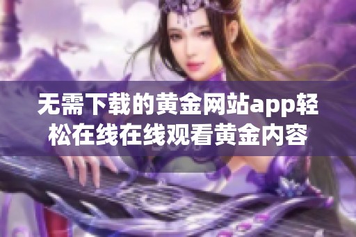 无需下载的黄金网站app轻松在线在线观看黄金内容