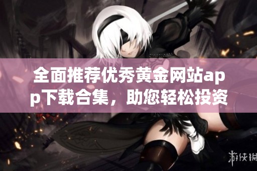 全面推荐优秀黄金网站app下载合集，助您轻松投资黄金