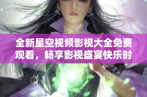 全新星空视频影视大全免费观看，畅享影视盛宴快乐时光