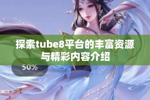 探索tube8平台的丰富资源与精彩内容介绍