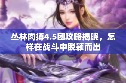 丛林肉搏4.5团攻略揭晓，怎样在战斗中脱颖而出