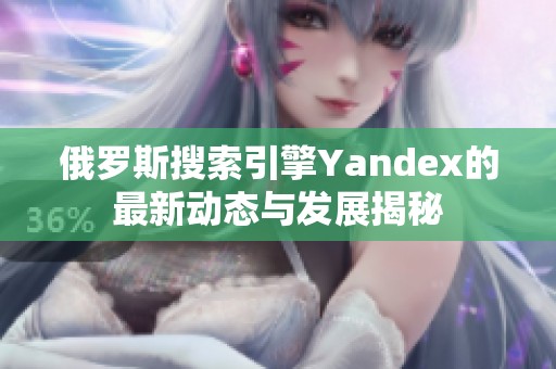 俄罗斯搜索引擎Yandex的最新动态与发展揭秘