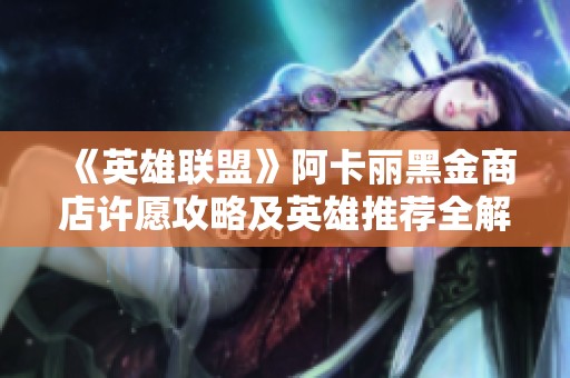 《英雄联盟》阿卡丽黑金商店许愿攻略及英雄推荐全解析