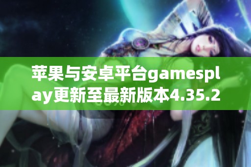 苹果与安卓平台gamesplay更新至最新版本4.35.2功能详解与体验分析