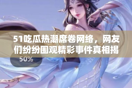 51吃瓜热潮席卷网络，网友们纷纷围观精彩事件真相揭秘