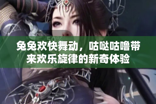 兔兔欢快舞动，咕哒咕噜带来欢乐旋律的新奇体验