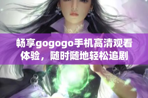 畅享gogogo手机高清观看体验，随时随地轻松追剧