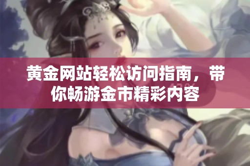 黄金网站轻松访问指南，带你畅游金市精彩内容