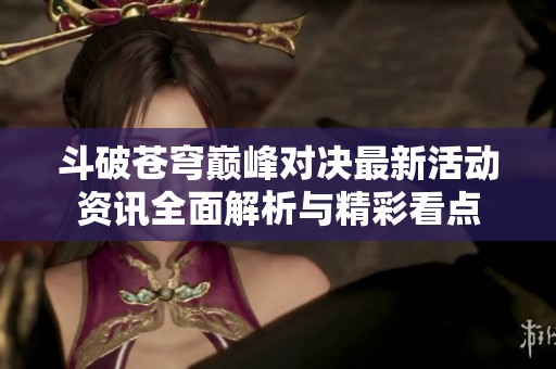斗破苍穹巅峰对决最新活动资讯全面解析与精彩看点