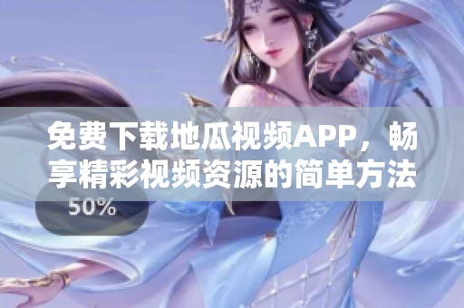 免费下载地瓜视频APP，畅享精彩视频资源的简单方法