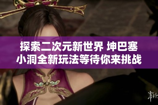 探索二次元新世界 坤巴塞小洞全新玩法等待你来挑战