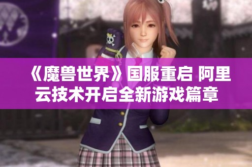 《魔兽世界》国服重启 阿里云技术开启全新游戏篇章