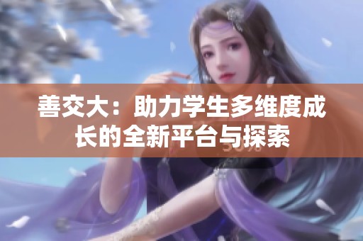 善交大：助力学生多维度成长的全新平台与探索