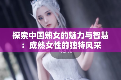 探索中国熟女的魅力与智慧：成熟女性的独特风采