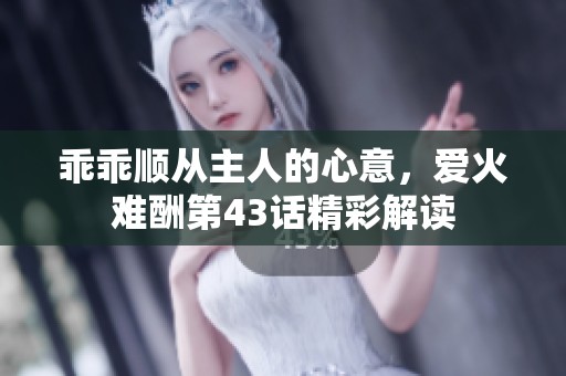 乖乖顺从主人的心意，爱火难酬第43话精彩解读