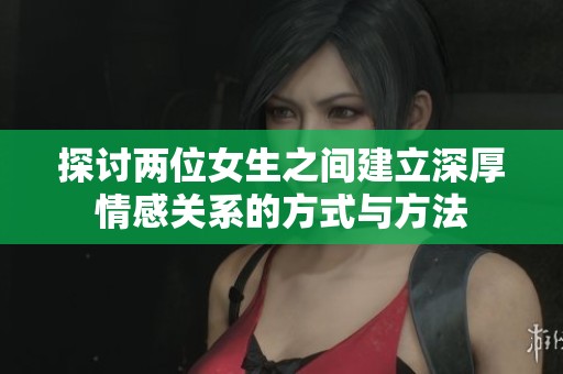 探讨两位女生之间建立深厚情感关系的方式与方法