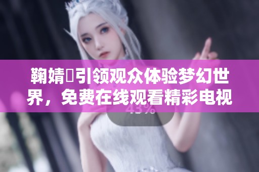 鞠婧祎引领观众体验梦幻世界，免费在线观看精彩电视节目