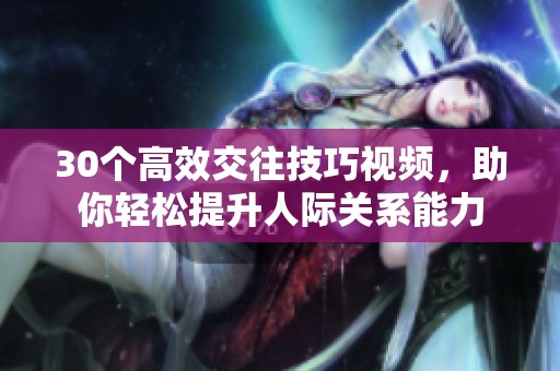 30个高效交往技巧视频，助你轻松提升人际关系能力