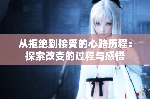 从拒绝到接受的心路历程：探索改变的过程与感悟