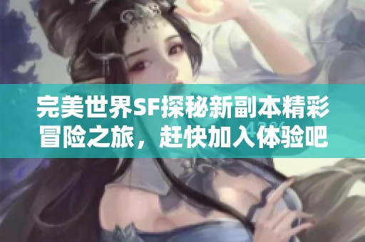 完美世界SF探秘新副本精彩冒险之旅，赶快加入体验吧！