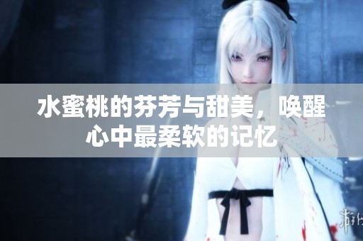 水蜜桃的芬芳与甜美，唤醒心中最柔软的记忆