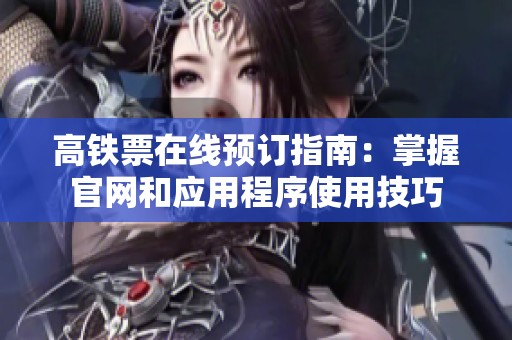 高铁票在线预订指南：掌握官网和应用程序使用技巧