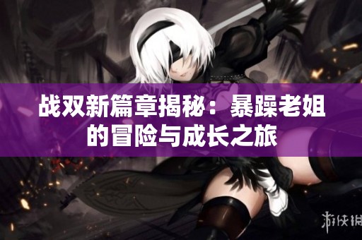 战双新篇章揭秘：暴躁老姐的冒险与成长之旅