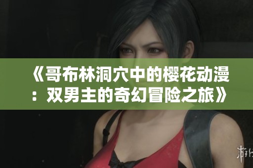 《哥布林洞穴中的樱花动漫：双男主的奇幻冒险之旅》