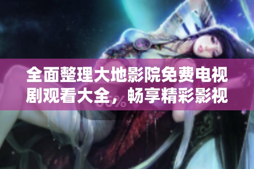 全面整理大地影院免费电视剧观看大全，畅享精彩影视盛宴！