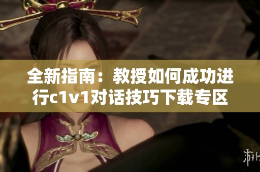 全新指南：教授如何成功进行c1v1对话技巧下载专区