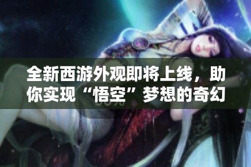 全新西游外观即将上线，助你实现“悟空”梦想的奇幻之旅！