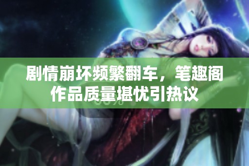 剧情崩坏频繁翻车，笔趣阁作品质量堪忧引热议