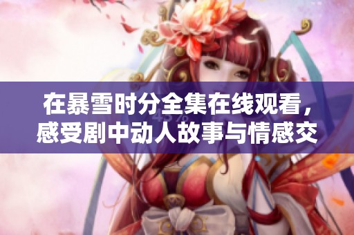 在暴雪时分全集在线观看，感受剧中动人故事与情感交织