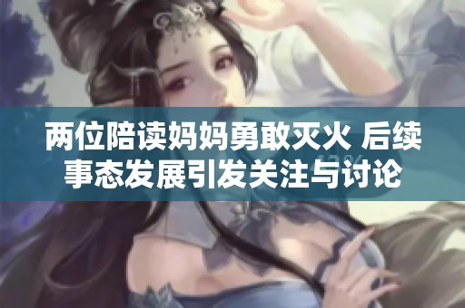 两位陪读妈妈勇敢灭火 后续事态发展引发关注与讨论