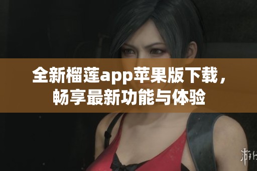 全新榴莲app苹果版下载，畅享最新功能与体验