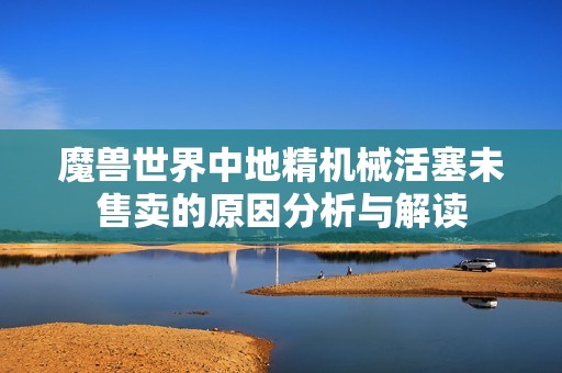 魔兽世界中地精机械活塞未售卖的原因分析与解读