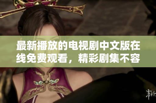 最新播放的电视剧中文版在线免费观看，精彩剧集不容错过
