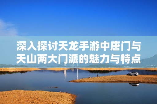 深入探讨天龙手游中唐门与天山两大门派的魅力与特点