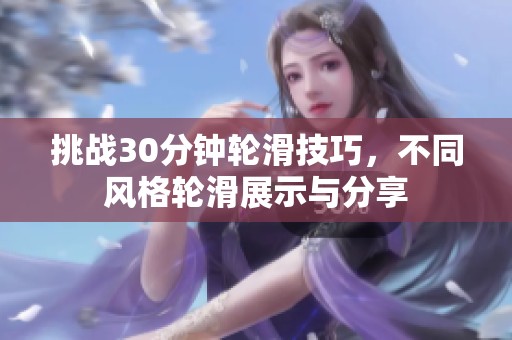 挑战30分钟轮滑技巧，不同风格轮滑展示与分享
