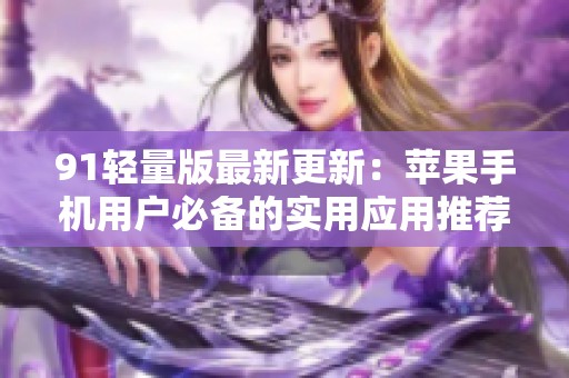 91轻量版最新更新：苹果手机用户必备的实用应用推荐