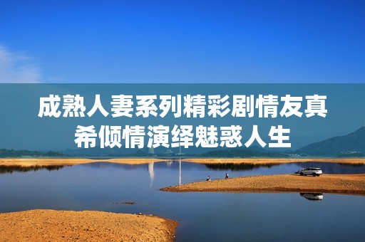 成熟人妻系列精彩剧情友真希倾情演绎魅惑人生