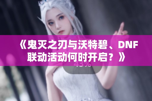 《鬼灭之刃与沃特碧、DNF联动活动何时开启？》