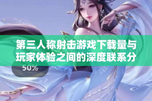 第三人称射击游戏下载量与玩家体验之间的深度联系分析