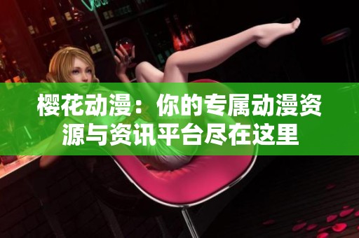 樱花动漫：你的专属动漫资源与资讯平台尽在这里