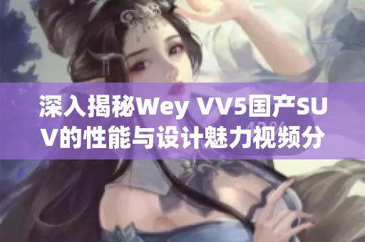深入揭秘Wey VV5国产SUV的性能与设计魅力视频分析