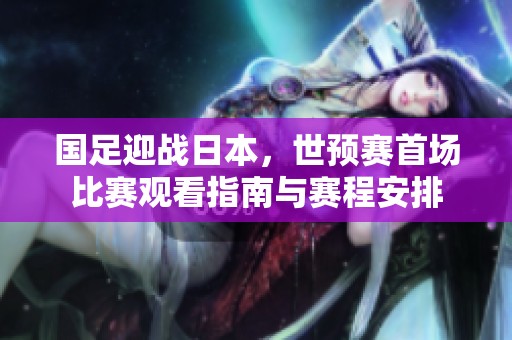 国足迎战日本，世预赛首场比赛观看指南与赛程安排