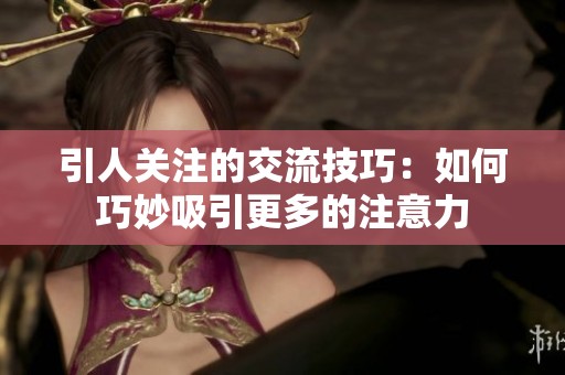 引人关注的交流技巧：如何巧妙吸引更多的注意力