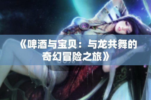 《啤酒与宝贝：与龙共舞的奇幻冒险之旅》