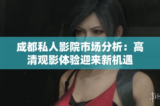 成都私人影院市场分析：高清观影体验迎来新机遇